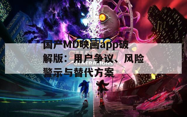 国产MD映画app破解版：用户争议、风险警示与替代方案