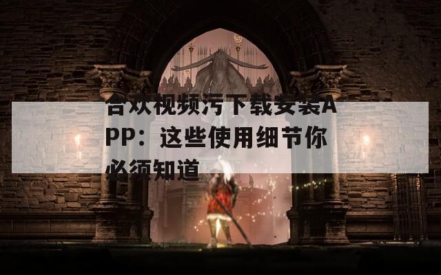 合欢视频污下载安装APP：这些使用细节你必须知道