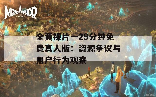全黄裸片一29分钟免费真人版：资源争议与用户行为观察