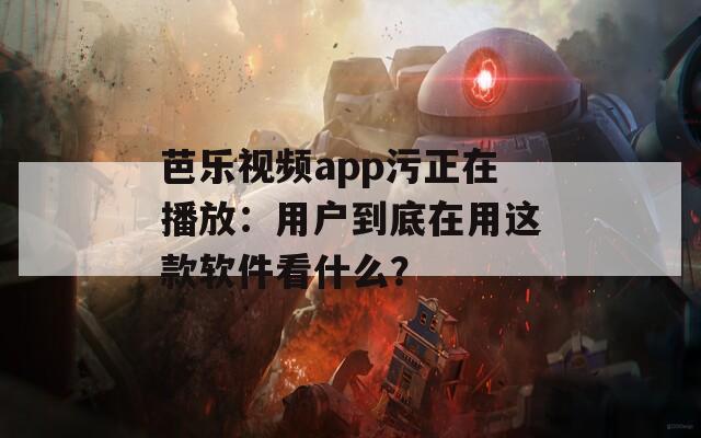 芭乐视频app污正在播放：用户到底在用这款软件看什么？