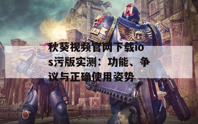 秋葵视频官网下载ios污版实测：功能、争议与正确使用姿势