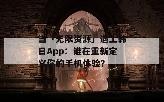 当「无限资源」遇上韩日App：谁在重新定义你的手机体验？