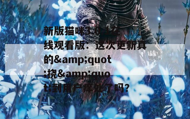 新版猫咪3.0.1在线观看版：这次更新真的&quot;挠&quot;到用户痒处了吗？