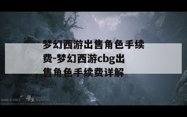 梦幻西游出售角色手续费-梦幻西游cbg出售角色手续费详解