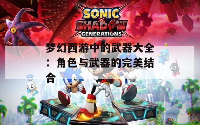 梦幻西游中的武器大全：角色与武器的完美结合