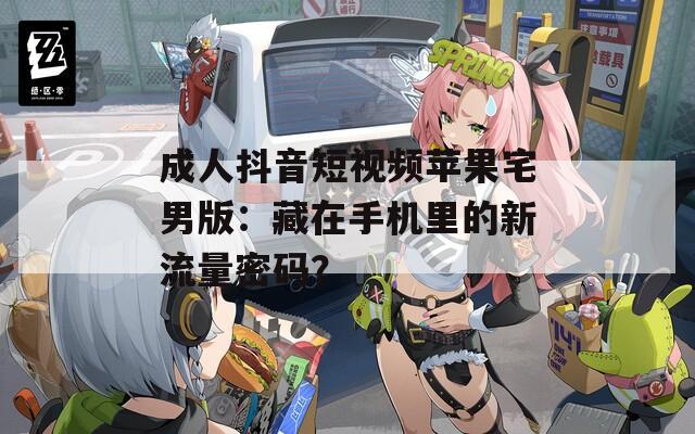 成人抖音短视频苹果宅男版：藏在手机里的新流量密码？