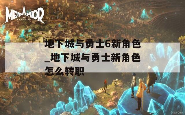 地下城与勇士6新角色_地下城与勇士新角色怎么转职