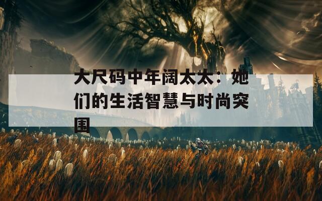 大尺码中年阔太太：她们的生活智慧与时尚突围